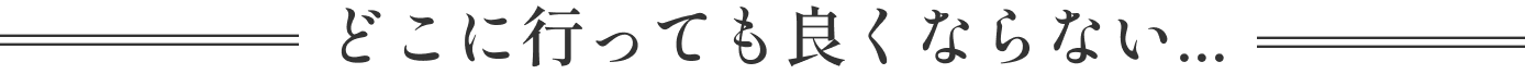 どこに行っても良くならない...